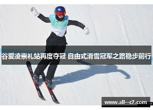 谷爱凌崇礼站再度夺冠 自由式滑雪冠军之路稳步前行
