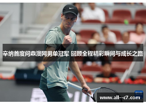 辛纳首度问鼎澳网男单冠军 回顾全程精彩瞬间与成长之路 辛纳首度问鼎澳网男单冠军 回顾全程精彩瞬间与成长之路