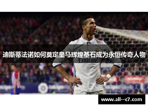 迪斯蒂法诺如何奠定皇马辉煌基石成为永恒传奇人物 迪斯蒂法诺如何奠定皇马辉煌基石成为永恒传奇人物