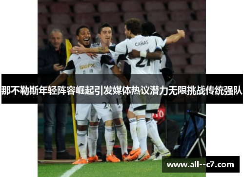 那不勒斯年轻阵容崛起引发媒体热议潜力无限挑战传统强队 那不勒斯年轻阵容崛起引发媒体热议潜力无限挑战传统强队