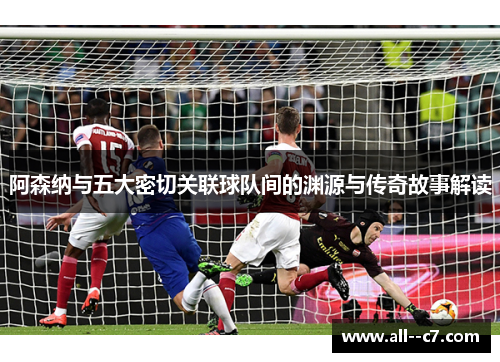 阿森纳与五大密切关联球队间的渊源与传奇故事解读