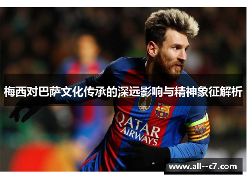 梅西对巴萨文化传承的深远影响与精神象征解析