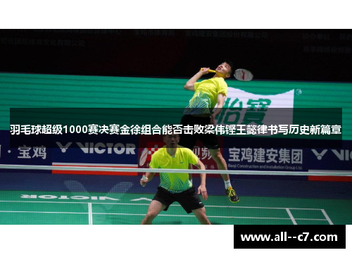 羽毛球超级1000赛决赛金徐组合能否击败梁伟铿王懿律书写历史新篇章