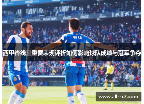 西甲锋线三重奏表现评析如何影响球队成绩与冠军争夺 西甲锋线三重奏表现评析如何影响球队成绩与冠军争夺