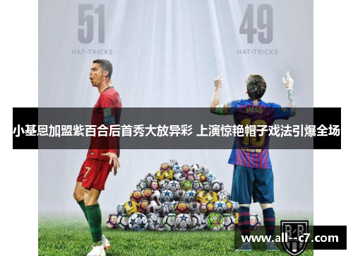 小基恩加盟紫百合后首秀大放异彩 上演惊艳帽子戏法引爆全场