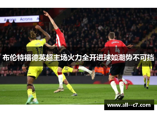布伦特福德英超主场火力全开进球如潮势不可挡