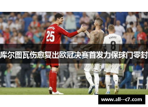 库尔图瓦伤愈复出欧冠决赛首发力保球门零封