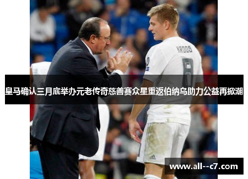 皇马确认三月底举办元老传奇慈善赛众星重返伯纳乌助力公益再掀潮