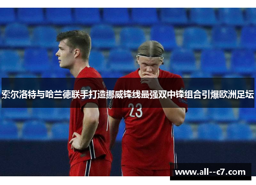索尔洛特与哈兰德联手打造挪威锋线最强双中锋组合引爆欧洲足坛
