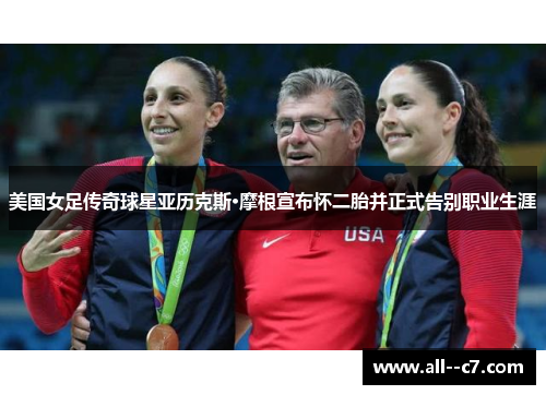 美国女足传奇球星亚历克斯·摩根宣布怀二胎并正式告别职业生涯