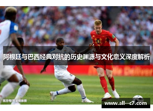 阿根廷与巴西经典对抗的历史渊源与文化意义深度解析