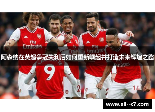 阿森纳在英超争冠失利后如何重新崛起并打造未来辉煌之路