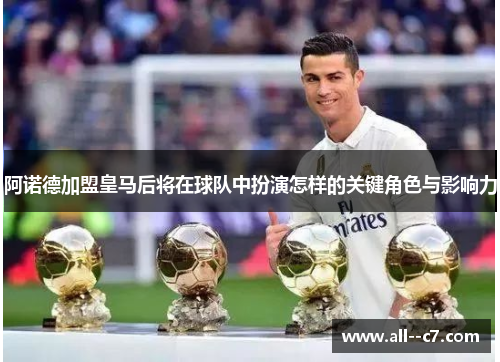 阿诺德加盟皇马后将在球队中扮演怎样的关键角色与影响力