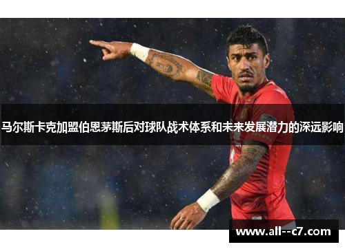 马尔斯卡克加盟伯恩茅斯后对球队战术体系和未来发展潜力的深远影响