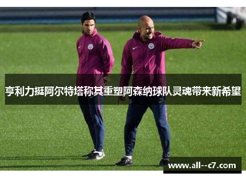 亨利力挺阿尔特塔称其重塑阿森纳球队灵魂带来新希望