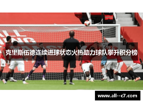 克里斯伍德连续进球状态火热助力球队攀升积分榜