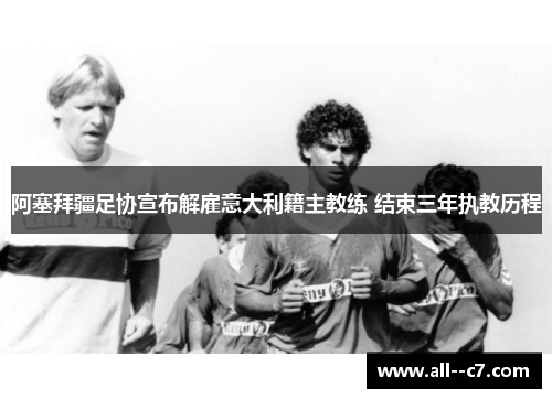 阿塞拜疆足协宣布解雇意大利籍主教练 结束三年执教历程 阿塞拜疆足协宣布解雇意大利籍主教练 结束三年执教历程