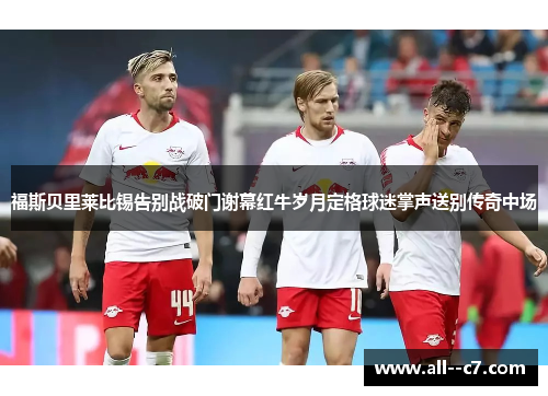 福斯贝里莱比锡告别战破门谢幕红牛岁月定格球迷掌声送别传奇中场 福斯贝里莱比锡告别战破门谢幕红牛岁月定格球迷掌声送别传奇中场