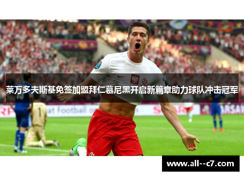 莱万多夫斯基免签加盟拜仁慕尼黑开启新篇章助力球队冲击冠军 莱万多夫斯基免签加盟拜仁慕尼黑开启新篇章助力球队冲击冠军
