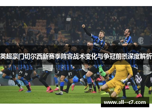 英超豪门切尔西新赛季阵容战术变化与争冠前景深度解析