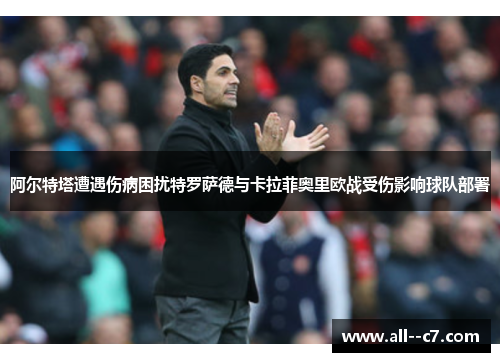 阿尔特塔遭遇伤病困扰特罗萨德与卡拉菲奥里欧战受伤影响球队部署