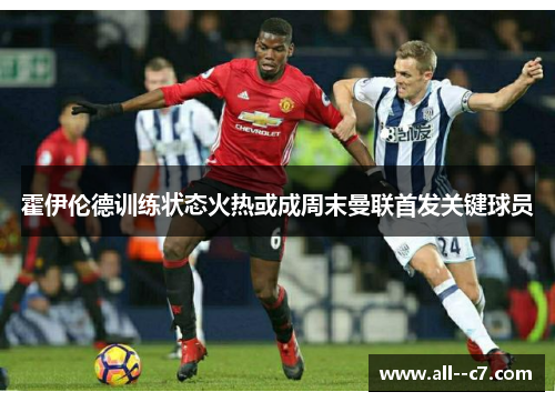 霍伊伦德训练状态火热或成周末曼联首发关键球员 霍伊伦德训练状态火热或成周末曼联首发关键球员