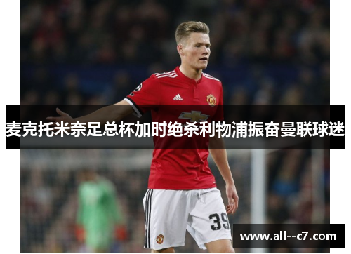 麦克托米奈足总杯加时绝杀利物浦振奋曼联球迷